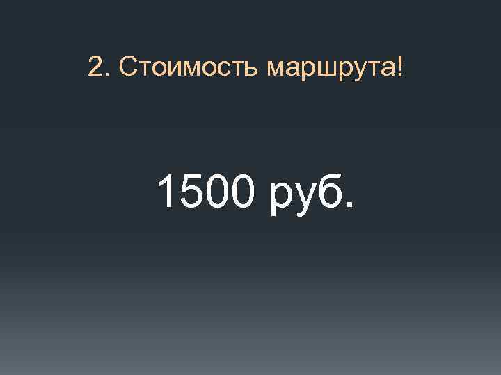 2. Стоимость маршрута! 1500 руб. 