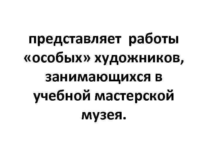 представляет работы «особых» художников, занимающихся в учебной мастерской музея. 