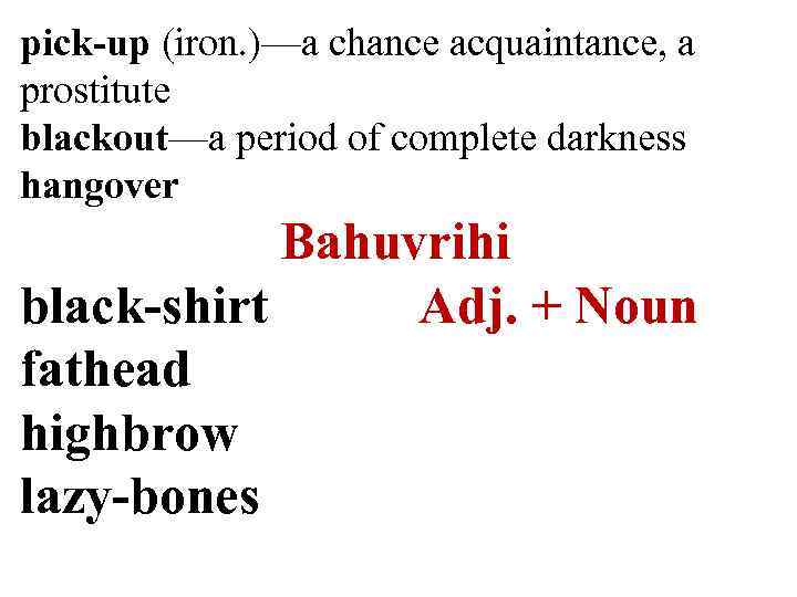 pick-up (iron. )—a chance acquaintance, a prostitute blackout—a period of complete darkness hangover Bahuvrihi