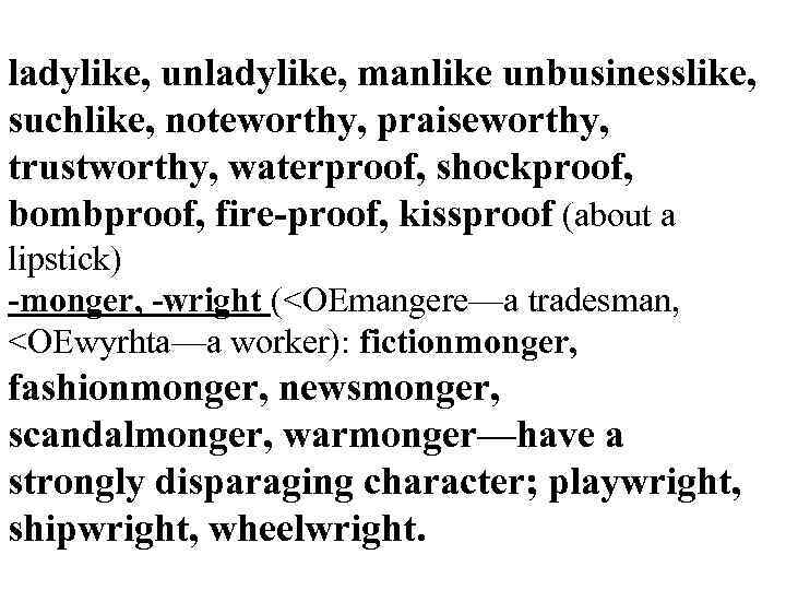 ladylike, unladylike, manlike unbusinesslike, suchlike, noteworthy, praiseworthy, trustworthy, waterproof, shockproof, bombproof, fire-proof, kissproof (about