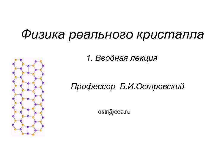 Физика реального кристалла 1. Вводная лекция Профессор Б. И. Островский ostr@cea. ru 