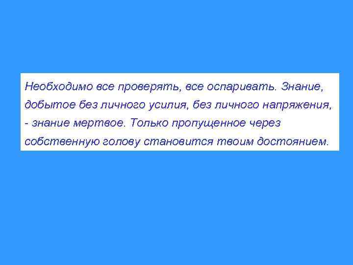 Необходимо все проверять, все оспаривать. Знание, добытое без личного усилия, без личного напряжения, -