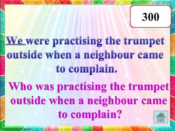300 We were practising the trumpet outside when a neighbour came to complain. Who
