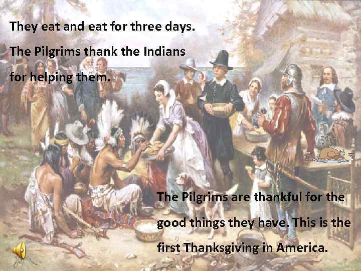 They eat and eat for three days. The Pilgrims thank the Indians for helping