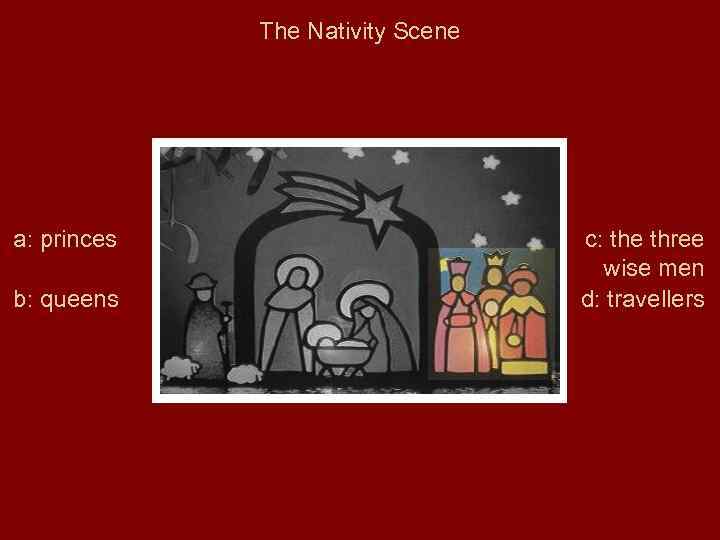 The Nativity Scene a: princes b: queens c: the three wise men d: travellers
