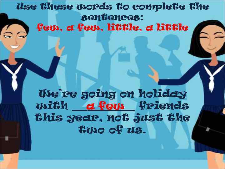 Use these words to complete the sentences: few, a few, little, a little We’re