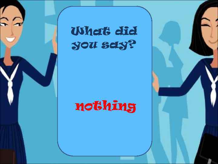 What did you say? nothing 