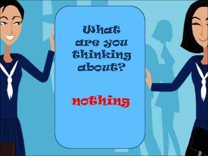What are you thinking about? nothing 