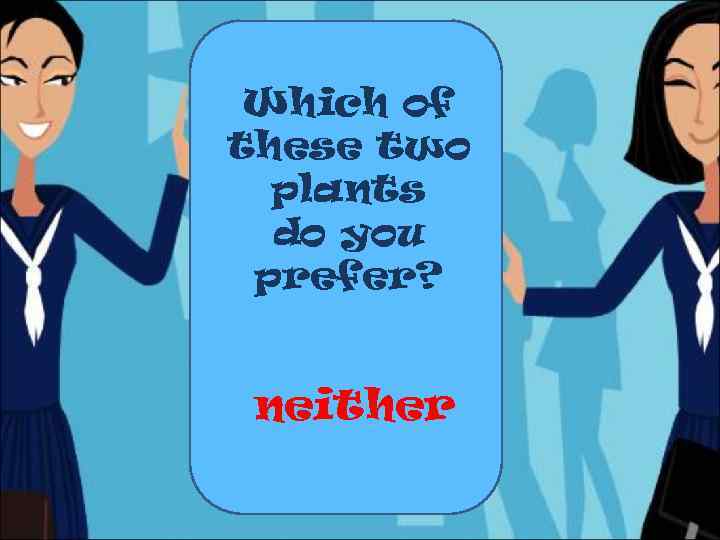 Which of these two plants do you prefer? neither 