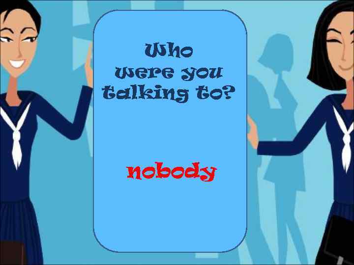 Who were you talking to? nobody 