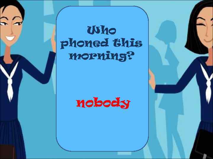 Who phoned this morning? nobody 