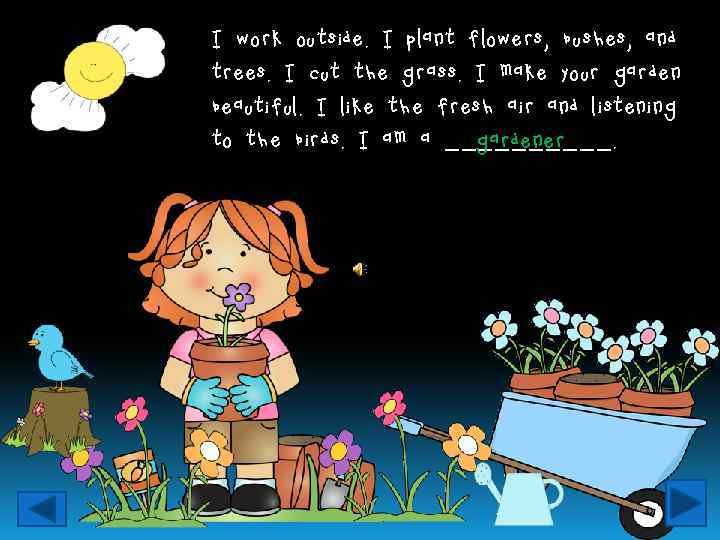 I work outside. I plant flowers, bushes, and trees. I cut the grass. I
