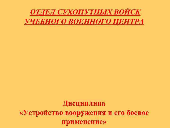 ОТДЕЛ СУХОПУТНЫХ ВОЙСК УЧЕБНОГО ВОЕННОГО ЦЕНТРА Дисциплина «Устройство вооружения и его боевое применение» 