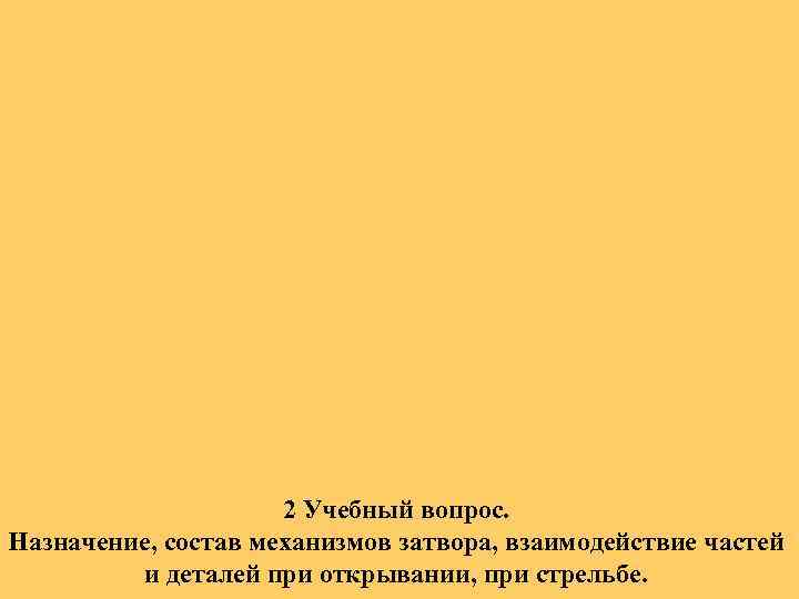 2 Учебный вопрос. Назначение, состав механизмов затвора, взаимодействие частей и деталей при открывании, при