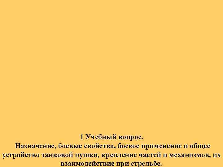 1 Учебный вопрос. Назначение, боевые свойства, боевое применение и общее устройство танковой пушки, крепление