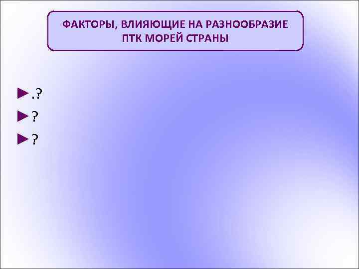 ФАКТОРЫ, ВЛИЯЮЩИЕ НА РАЗНООБРАЗИЕ ПТК МОРЕЙ СТРАНЫ ►. ? ►? ►? 