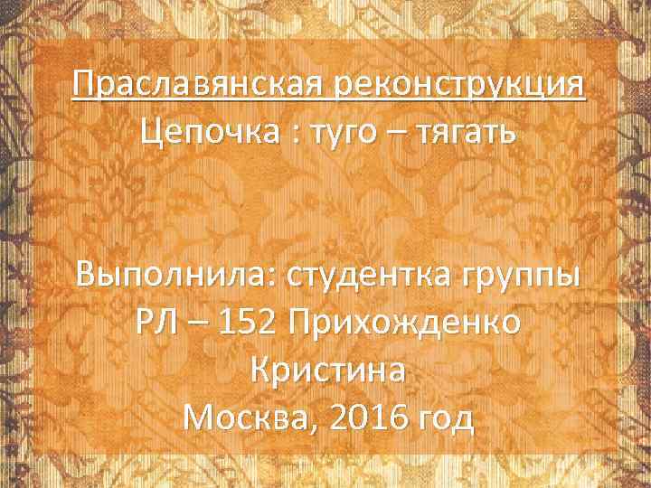 Праславянская реконструкция Цепочка : туго – тягать Выполнила: студентка группы РЛ – 152 Прихожденко