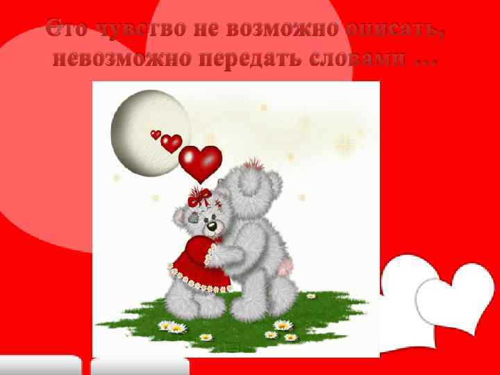 Это чувство не возможно описать, невозможно передать словами … 