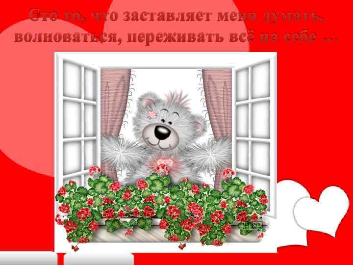 Это то, что заставляет меня думать, волноваться, переживать всё на себе … 