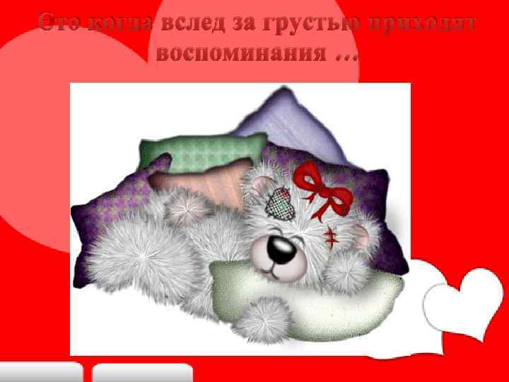 Это когда вслед за грустью приходят воспоминания … 