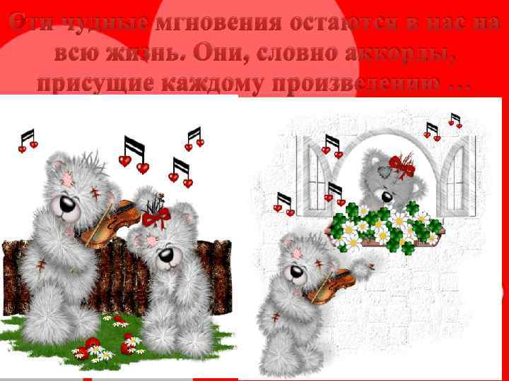 Эти чудные мгновения остаются в нас на всю жизнь. Они, словно аккорды, присущие каждому