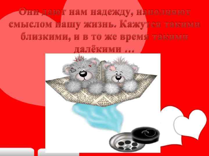 Они дают нам надежду, наполняют смыслом нашу жизнь. Кажутся такими близкими, и в то