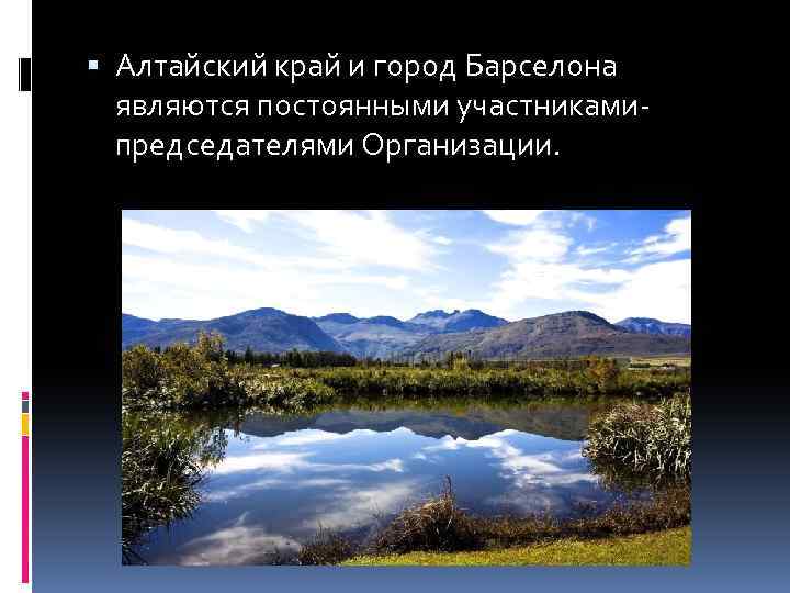  Алтайский край и город Барселона являются постоянными участникамипредседателями Организации. 