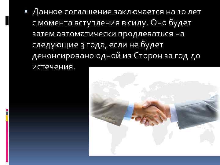  Данное соглашение заключается на 10 лет с момента вступления в силу. Оно будет