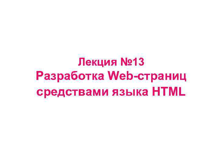 Лекция № 13 Разработка Web-страниц средствами языка HTML 