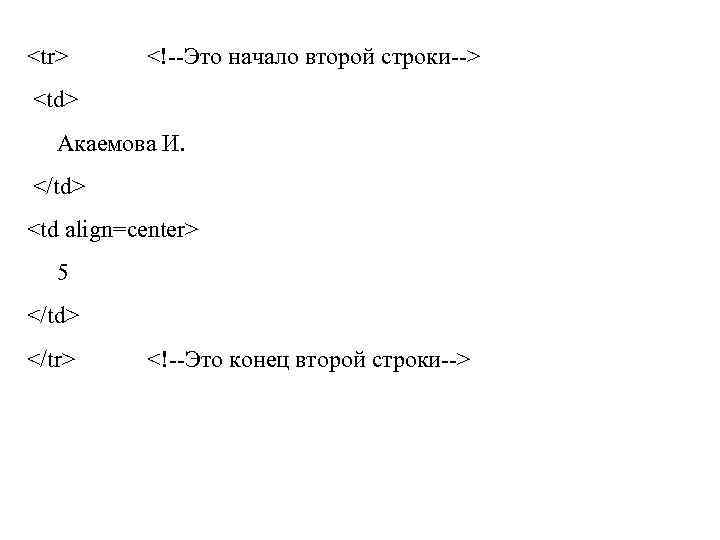 <tr> <!--Это начало второй строки--> <td> Акаемова И. </td> <td align=center> 5 </td> </tr>