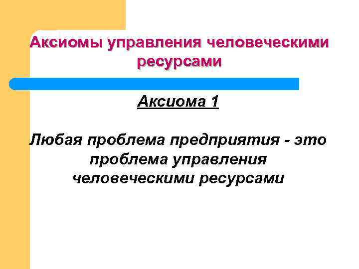 Аксиомы управления человеческими ресурсами Аксиома 1 Любая проблема предприятия - это проблема управления человеческими