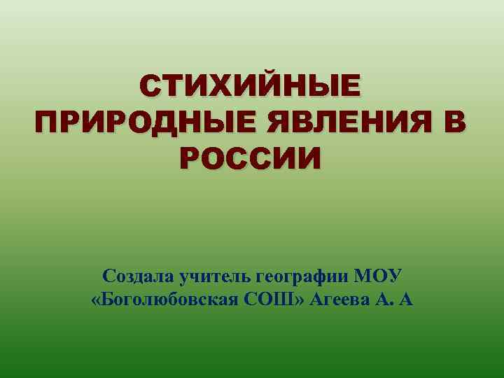 СТИХИЙНЫЕ ПРИРОДНЫЕ ЯВЛЕНИЯ В РОССИИ Создала учитель географии МОУ «Боголюбовская СОШ» Агеева А. А