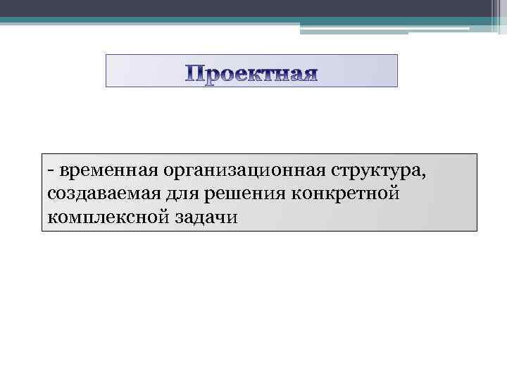 - временная организационная структура, создаваемая для решения конкретной комплексной задачи 