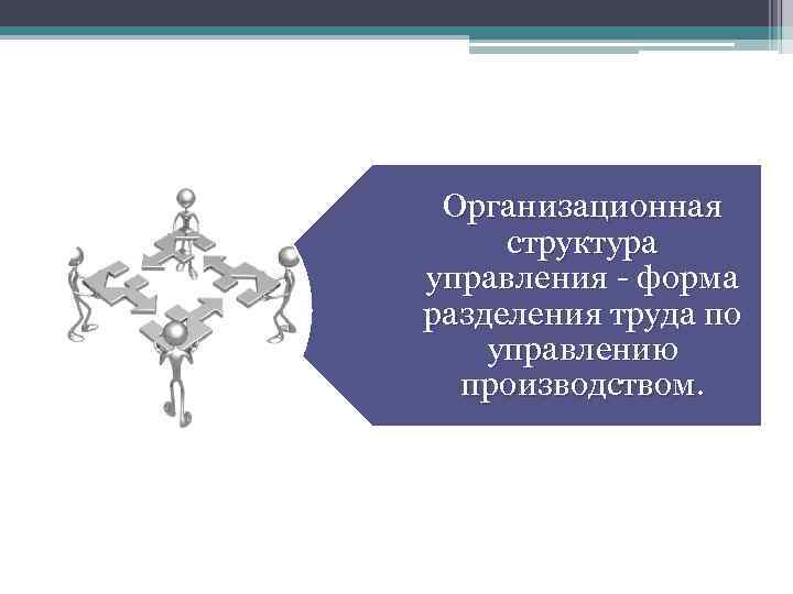 Организационная структура управления - форма разделения труда по управлению производством. 