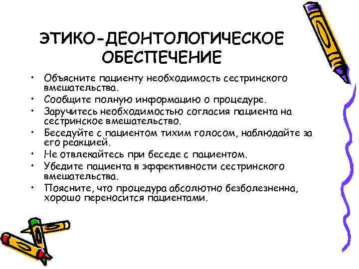 ЭТИКО-ДЕОНТОЛОГИЧЕСКОЕ ОБЕСПЕЧЕНИЕ • Объясните пациенту необходимость сестринского вмешательства. • Сообщите полную информацию о процедуре.