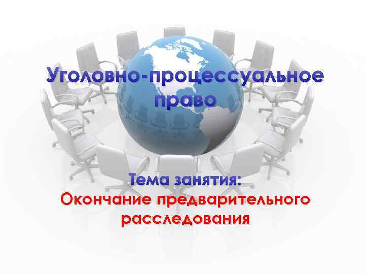 Уголовно-процессуальное право Тема занятия: Окончание предварительного расследования 