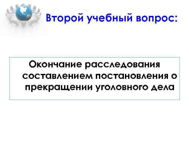 Второй учебный вопрос: Окончание расследования составлением постановления о прекращении уголовного дела 