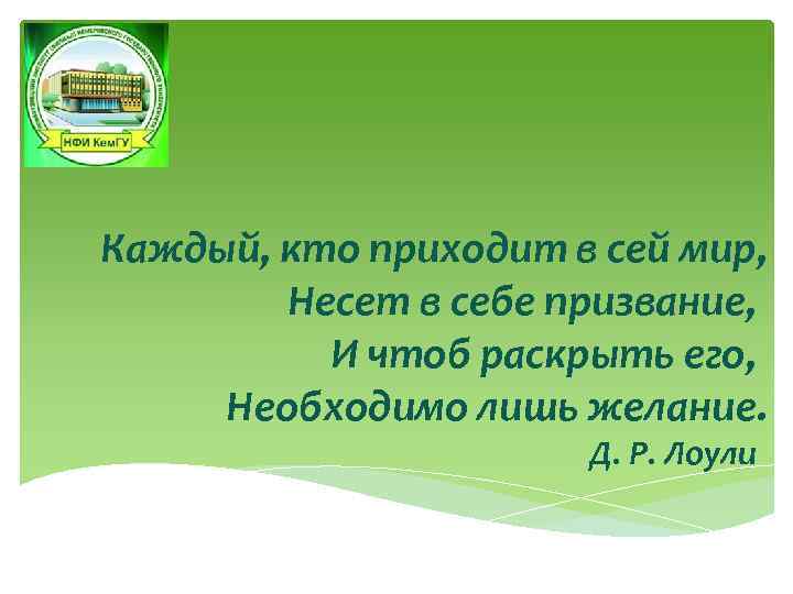 Каждый, кто приходит в сей мир, Несет в себе призвание, И чтоб раскрыть его,
