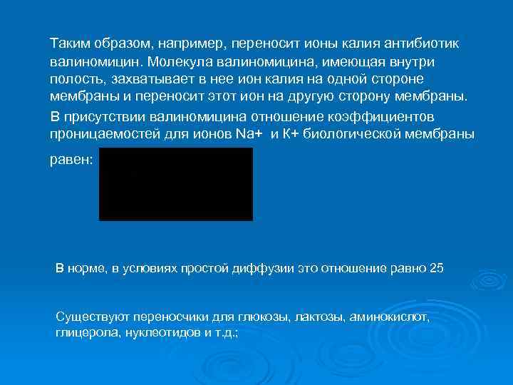 Таким образом, например, переносит ионы калия антибиотик валиномицин. Молекула валиномицина, имеющая внутри полость, захватывает