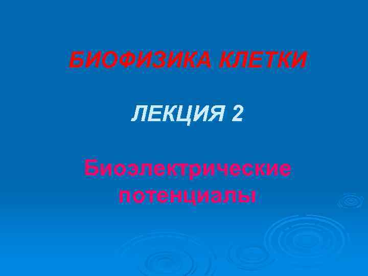 БИОФИЗИКА КЛЕТКИ ЛЕКЦИЯ 2 Биоэлектрические потенциалы 