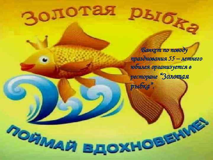 Банкет по поводу празднования 55 – летнего юбилея организуется в ресторане “Золотая рыбка”. 