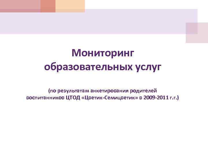 Мониторинг образовательных услуг (по результатам анкетирования родителей воспитанников ЦТОД «Цветик-Семицветик» в 2009 -2011 г.