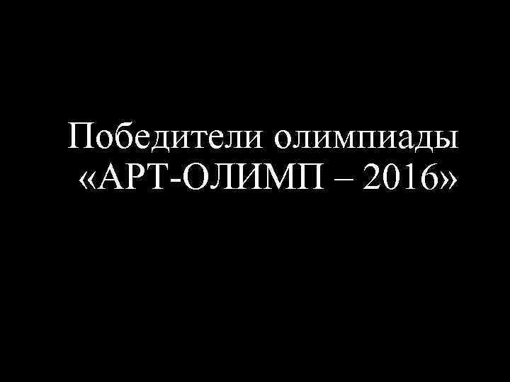 Победители олимпиады «АРТ-ОЛИМП – 2016» 