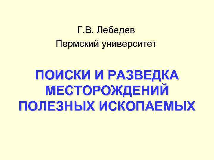 Г. В. Лебедев Пермский университет ПОИСКИ И РАЗВЕДКА МЕСТОРОЖДЕНИЙ ПОЛЕЗНЫХ ИСКОПАЕМЫХ 