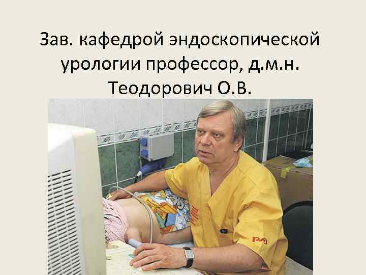 Зав. кафедрой эндоскопической урологии профессор, д. м. н. Теодорович О. В. 