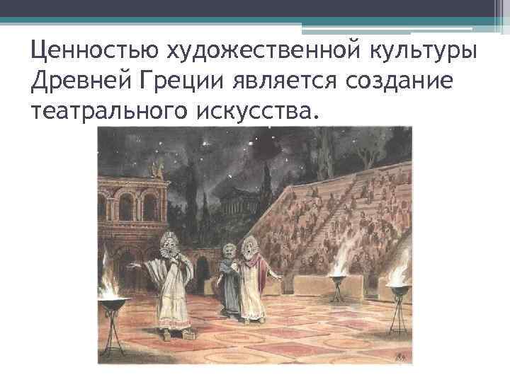 Ценностью художественной культуры Древней Греции является создание театрального искусства. 