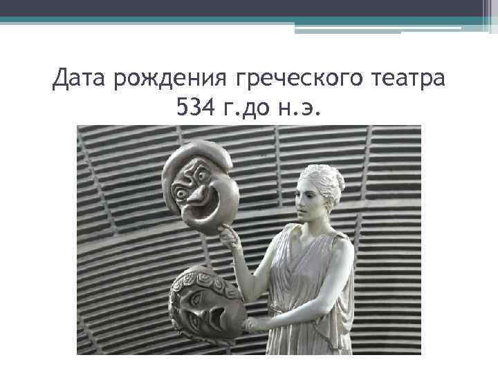 Дата рождения греческого театра 534 г. до н. э. 