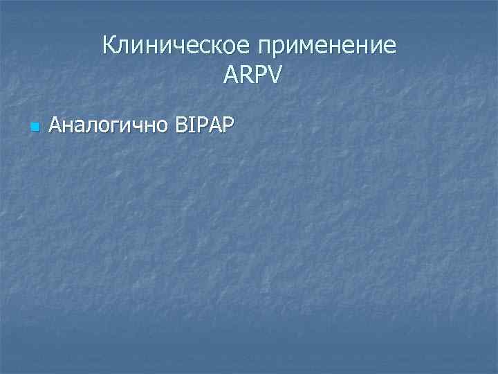 Клиническое применение ARPV n Аналогично BIPAP 