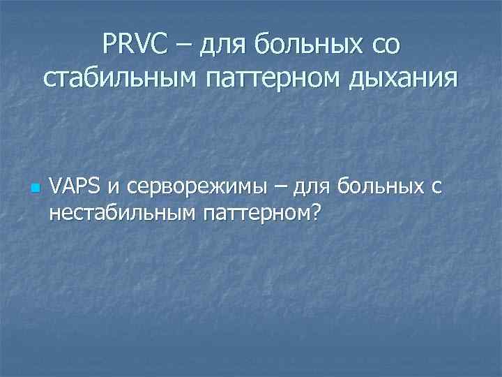 PRVC – для больных со стабильным паттерном дыхания n VAPS и серворежимы – для