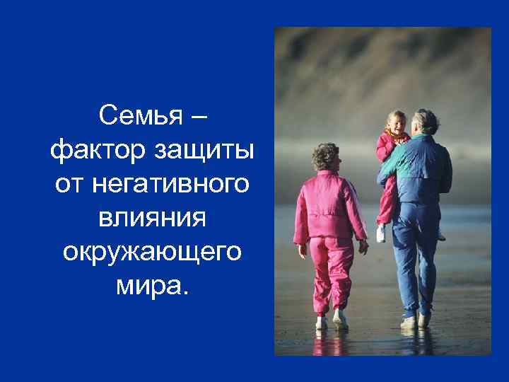 Семья – фактор защиты от негативного влияния окружающего мира. 